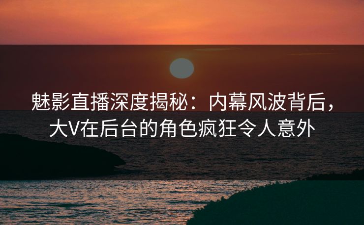 魅影直播深度揭秘:内幕风波背后,大V在后台的角色疯狂令人意外 魅影直播深度揭秘:内幕风波背后,大V在后台的角色疯狂令人意外