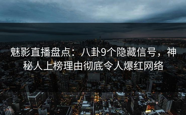 魅影直播盘点：八卦9个隐藏信号，神秘人上榜理由彻底令人爆红网络