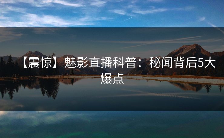【震惊】魅影直播科普：秘闻背后5大爆点