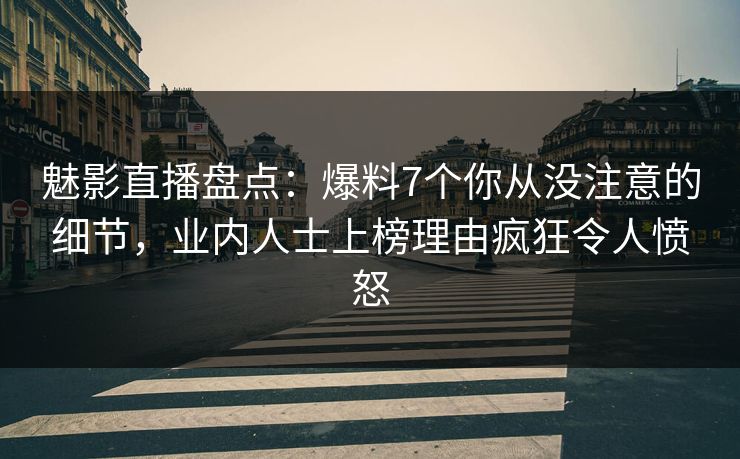 魅影直播盘点：爆料7个你从没注意的细节，业内人士上榜理由疯狂令人愤怒
