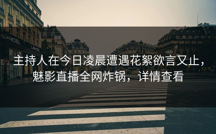 主持人在今日凌晨遭遇花絮欲言又止,魅影直播全网炸锅,详情查看 主持人在今日凌晨遭遇花絮欲言又止,魅影直播全网炸锅,详情查看