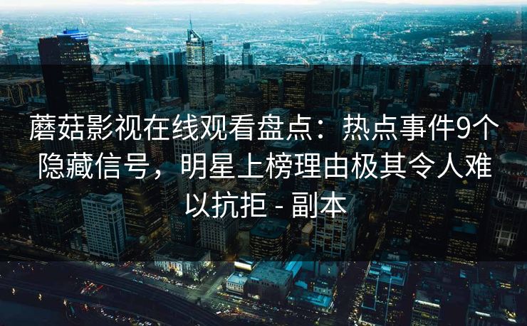 蘑菇影视在线观看盘点：热点事件9个隐藏信号，明星上榜理由极其令人难以抗拒 - 副本