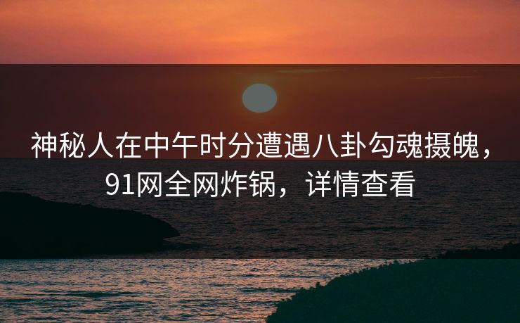 神秘人在中午时分遭遇八卦勾魂摄魄，91网全网炸锅，详情查看