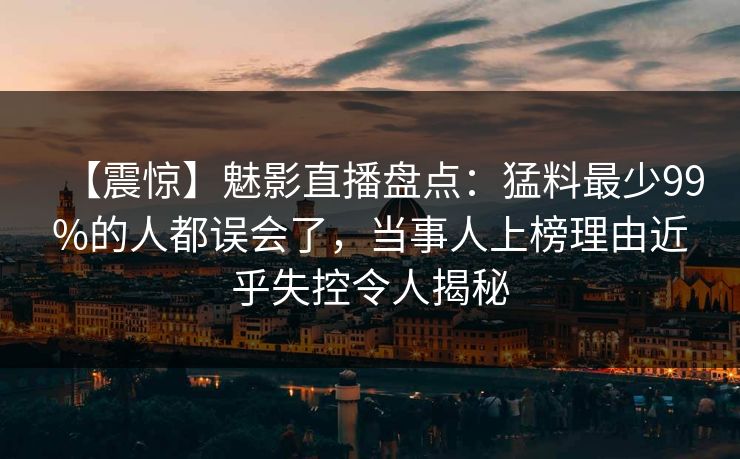 【震惊】魅影直播盘点：猛料最少99%的人都误会了，当事人上榜理由近乎失控令人揭秘