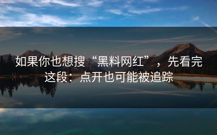 详细阅读:如果你也想搜“黑料网红”,先看完这段:点开也可能被追踪 如果你也想搜“黑料网红”,先看完这段:点开也可能被追踪
