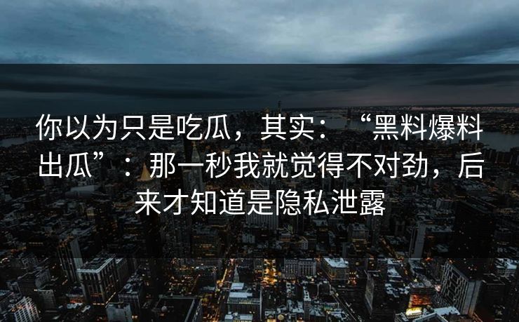 详细阅读:你以为只是吃瓜,其实:“黑料爆料出瓜”:那一秒我就觉得不对劲,后来才知道是隐私泄露 你以为只是吃瓜,其实:“黑料爆料出瓜”:那一秒我就觉得不对劲,后来才知道是隐私泄露