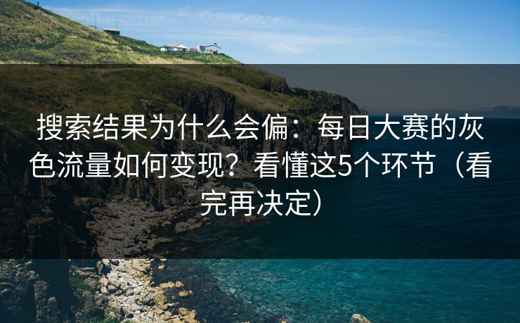 搜索结果为什么会偏：每日大赛的灰色流量如何变现？看懂这5个环节（看完再决定）