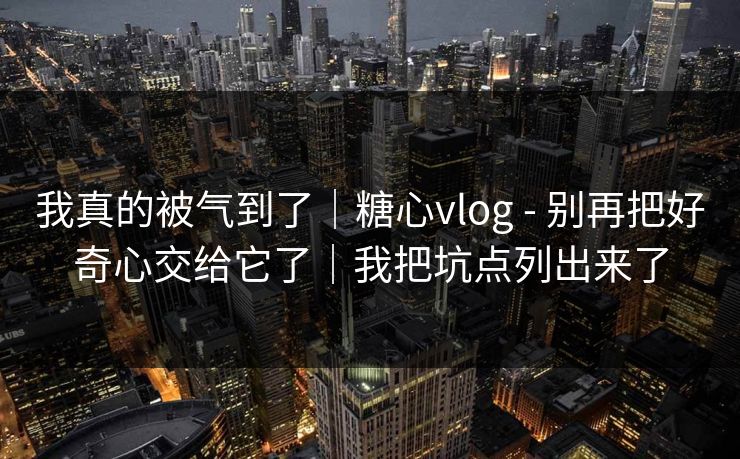 详细阅读:我真的被气到了|糖心vlog - 别再把好奇心交给它了|我把坑点列出来了 我真的被气到了|糖心vlog - 别再把好奇心交给它了|我把坑点列出来了
