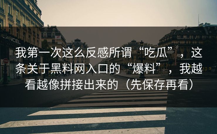 详细阅读:我第一次这么反感所谓“吃瓜”,这条关于黑料网入口的“爆料”,我越看越像拼接出来的(先保存再看) 我第一次这么反感所谓“吃瓜”,这条关于黑料网入口的“爆料”,我越看越像拼接出来的(先保存再看)