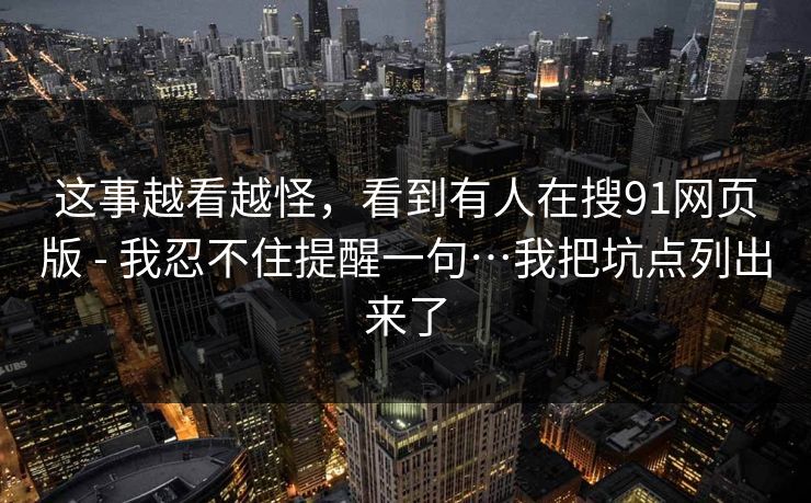 详细阅读:这事越看越怪,看到有人在搜91网页版 - 我忍不住提醒一句…我把坑点列出来了 这事越看越怪,看到有人在搜91网页版 - 我忍不住提醒一句…我把坑点列出来了