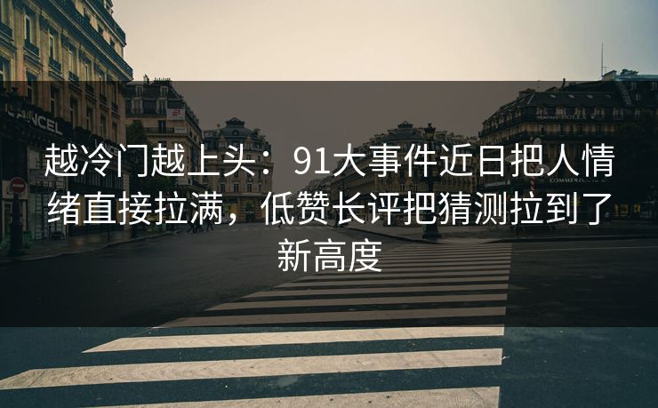 越冷门越上头：91大事件近日把人情绪直接拉满，低赞长评把猜测拉到了新高度