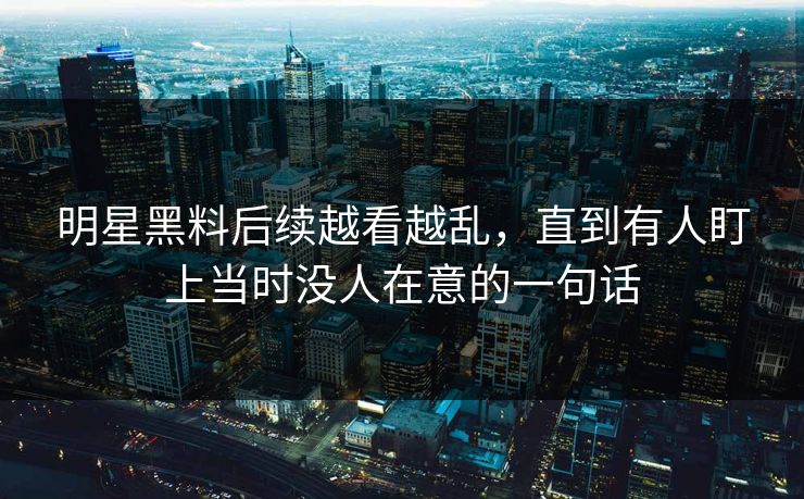 明星黑料后续越看越乱，直到有人盯上当时没人在意的一句话