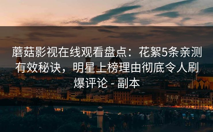蘑菇影视在线观看盘点:花絮5条亲测有效秘诀,明星上榜理由彻底令人刷爆评论 - 副本 蘑菇影视在线观看盘点:花絮5条亲测有效秘诀,明星上榜理由彻底令人刷爆评论 - 副本