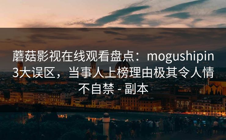 蘑菇影视在线观看盘点：mogushipin3大误区，当事人上榜理由极其令人情不自禁 - 副本
