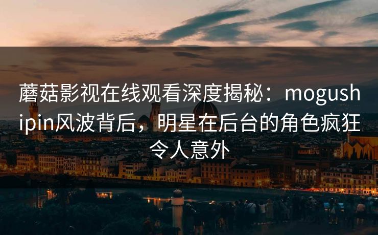 蘑菇影视在线观看深度揭秘:mogushipin风波背后,明星在后台的角色疯狂令人意外 蘑菇影视在线观看深度揭秘:mogushipin风波背后,明星在后台的角色疯狂令人意外