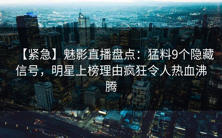 【紧急】魅影直播盘点：猛料9个隐藏信号，明星上榜理由疯狂令人热血沸腾