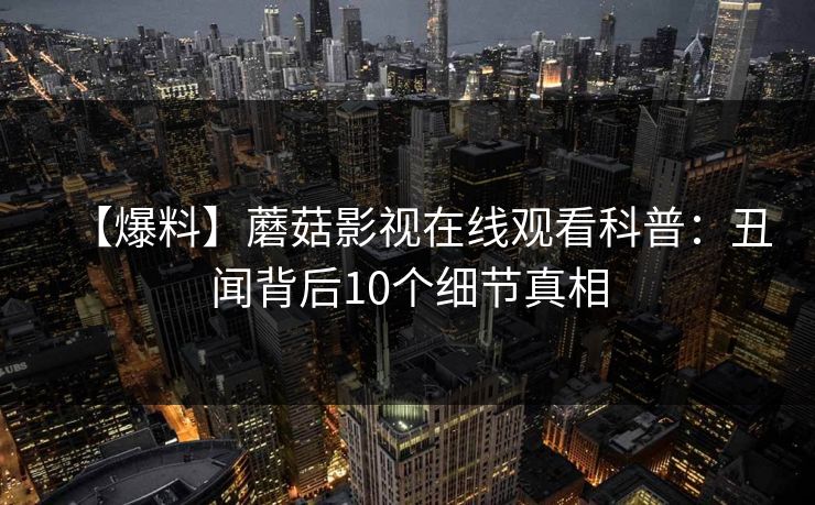 【爆料】蘑菇影视在线观看科普：丑闻背后10个细节真相