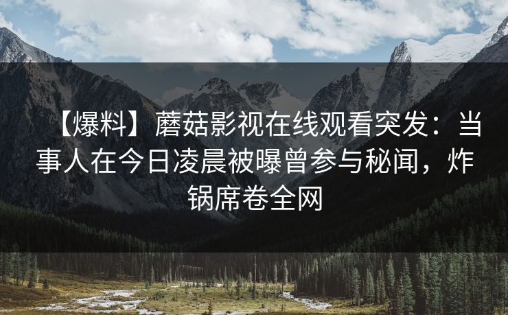 【爆料】蘑菇影视在线观看突发：当事人在今日凌晨被曝曾参与秘闻，炸锅席卷全网