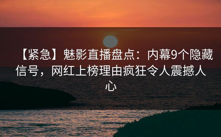 【紧急】魅影直播盘点：内幕9个隐藏信号，网红上榜理由疯狂令人震撼人心