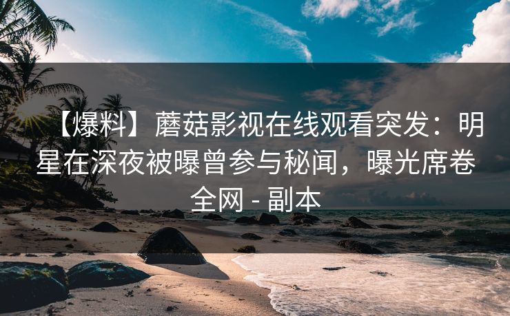 【爆料】蘑菇影视在线观看突发：明星在深夜被曝曾参与秘闻，曝光席卷全网 - 副本
