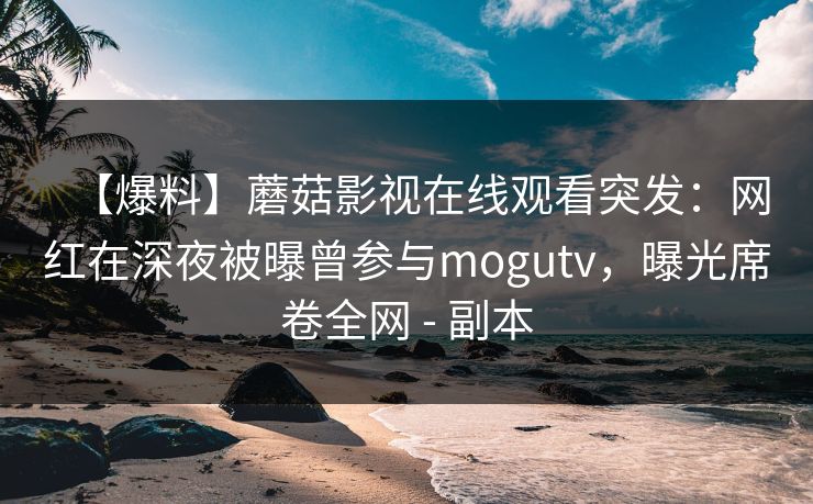 【爆料】蘑菇影视在线观看突发：网红在深夜被曝曾参与mogutv，曝光席卷全网 - 副本