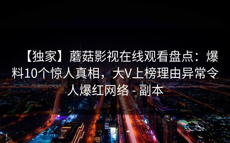 【独家】蘑菇影视在线观看盘点:爆料10个惊人真相,大V上榜理由异常令人爆红网络 - 副本
