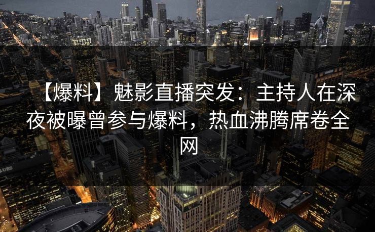 【爆料】魅影直播突发：主持人在深夜被曝曾参与爆料，热血沸腾席卷全网