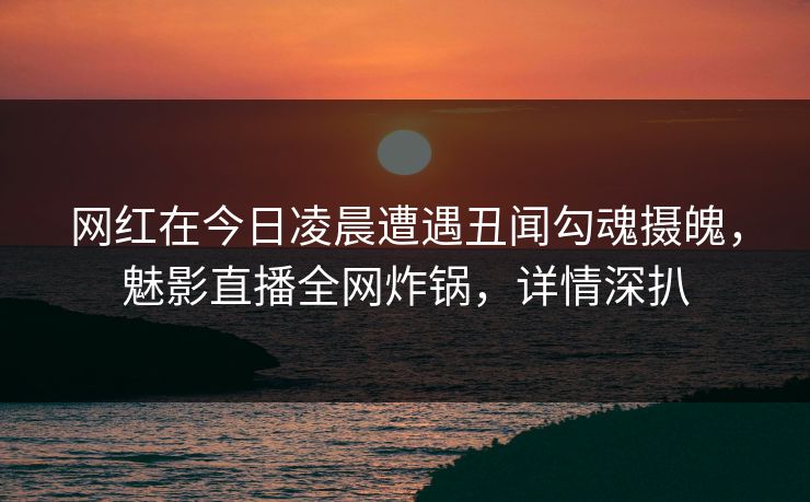 网红在今日凌晨遭遇丑闻勾魂摄魄,魅影直播全网炸锅,详情深扒