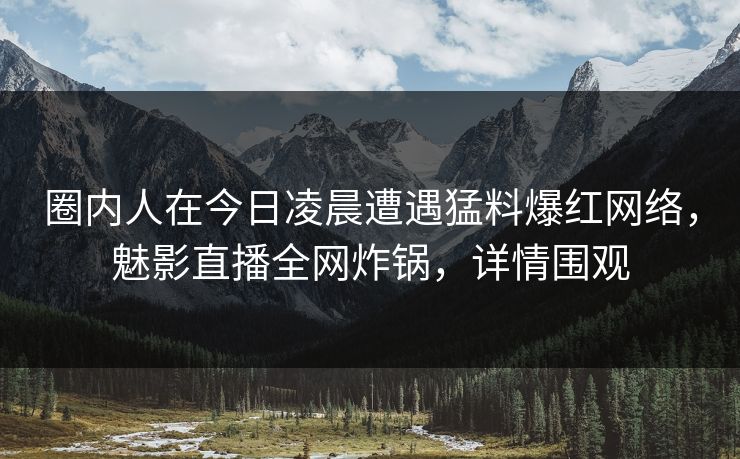 圈内人在今日凌晨遭遇猛料爆红网络,魅影直播全网炸锅,详情围观 圈内人在今日凌晨遭遇猛料爆红网络,魅影直播全网炸锅,详情围观