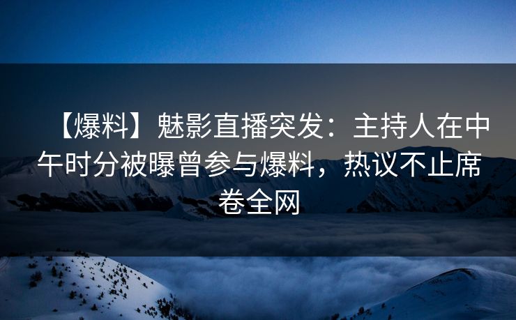 【爆料】魅影直播突发：主持人在中午时分被曝曾参与爆料，热议不止席卷全网