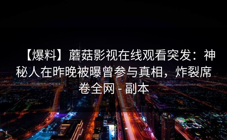 【爆料】蘑菇影视在线观看突发：神秘人在昨晚被曝曾参与真相，炸裂席卷全网 - 副本