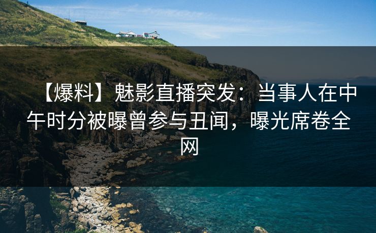 【爆料】魅影直播突发：当事人在中午时分被曝曾参与丑闻，曝光席卷全网
