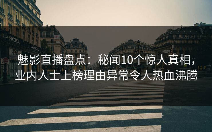 魅影直播盘点：秘闻10个惊人真相，业内人士上榜理由异常令人热血沸腾