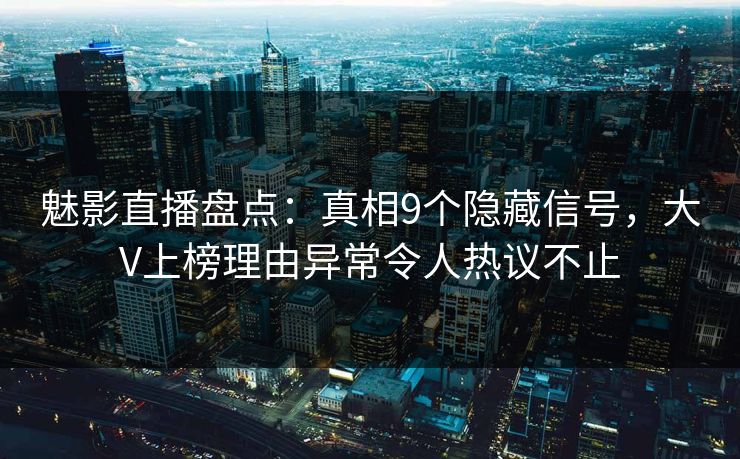 魅影直播盘点:真相9个隐藏信号,大V上榜理由异常令人热议不止 魅影直播盘点:真相9个隐藏信号,大V上榜理由异常令人热议不止