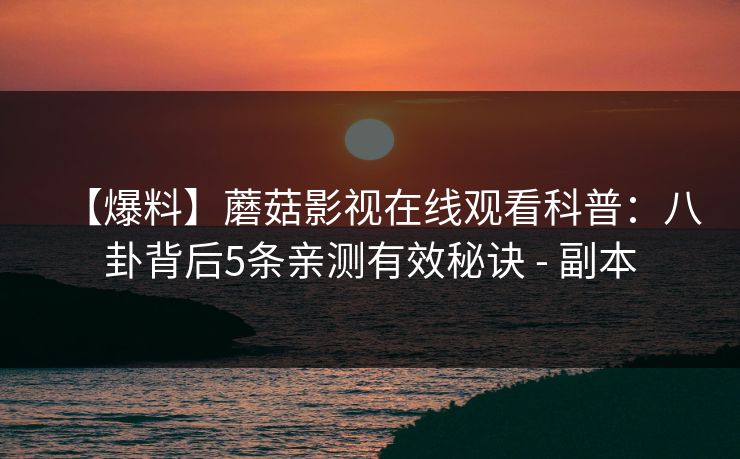 【爆料】蘑菇影视在线观看科普：八卦背后5条亲测有效秘诀 - 副本