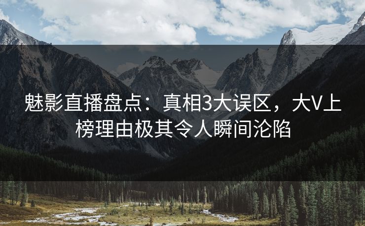 魅影直播盘点:真相3大误区,大V上榜理由极其令人瞬间沦陷