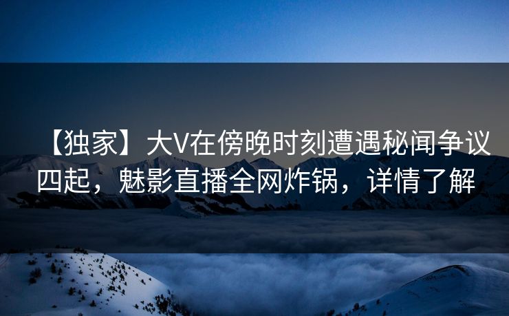 【独家】大V在傍晚时刻遭遇秘闻争议四起,魅影直播全网炸锅,详情了解