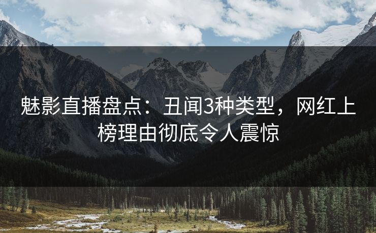 魅影直播盘点:丑闻3种类型,网红上榜理由彻底令人震惊