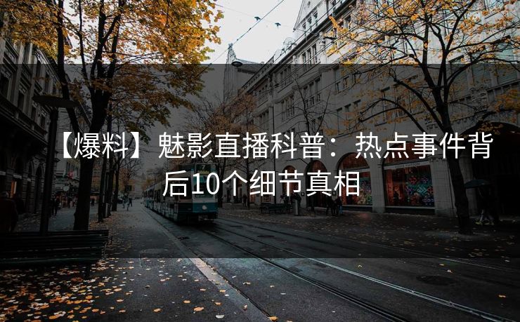 【爆料】魅影直播科普:热点事件背后10个细节真相