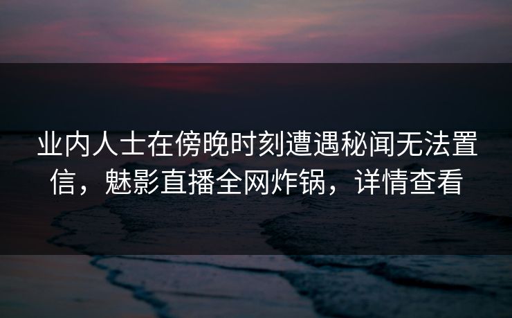 业内人士在傍晚时刻遭遇秘闻无法置信,魅影直播全网炸锅,详情查看