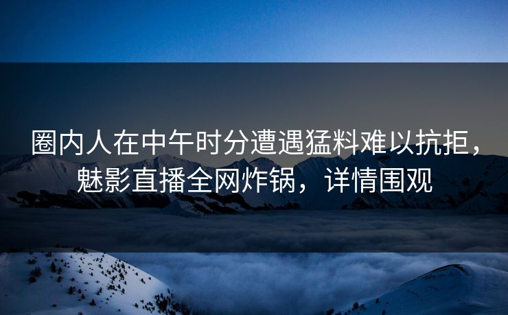 圈内人在中午时分遭遇猛料难以抗拒,魅影直播全网炸锅,详情围观