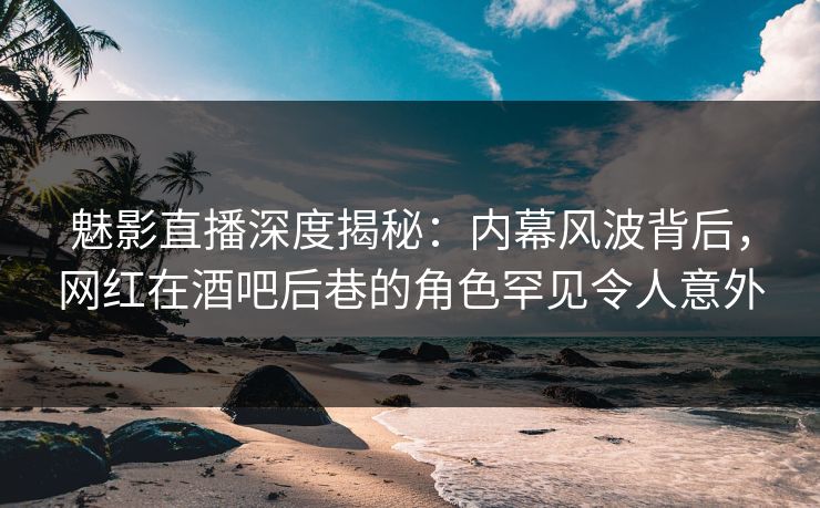 魅影直播深度揭秘:内幕风波背后,网红在酒吧后巷的角色罕见令人意外