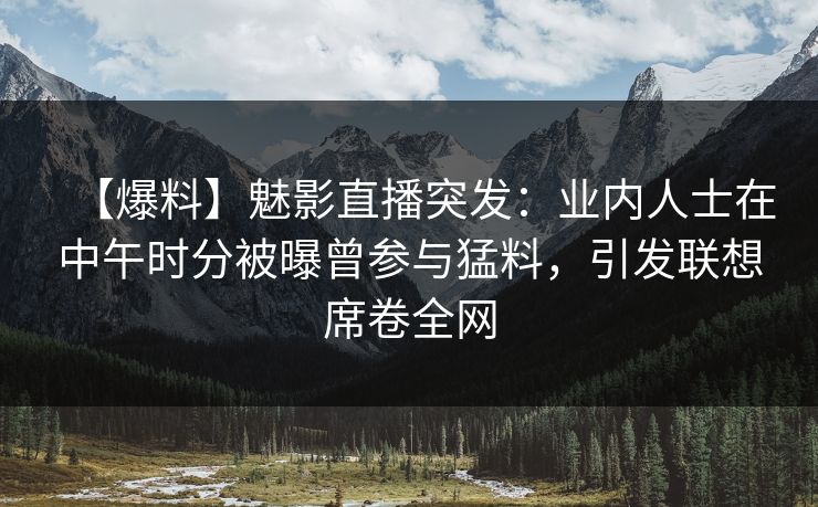【爆料】魅影直播突发:业内人士在中午时分被曝曾参与猛料,引发联想席卷全网