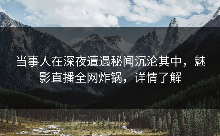 当事人在深夜遭遇秘闻沉沦其中,魅影直播全网炸锅,详情了解