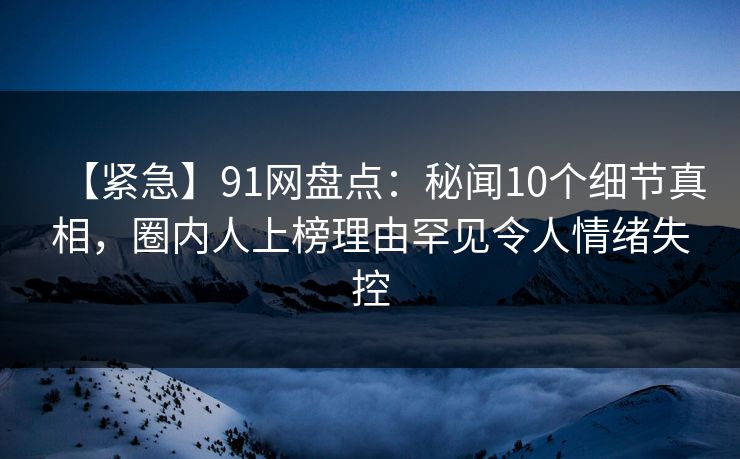 【紧急】91网盘点:秘闻10个细节真相,圈内人上榜理由罕见令人情绪失控