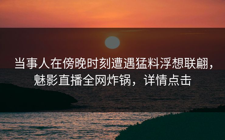 当事人在傍晚时刻遭遇猛料浮想联翩,魅影直播全网炸锅,详情点击