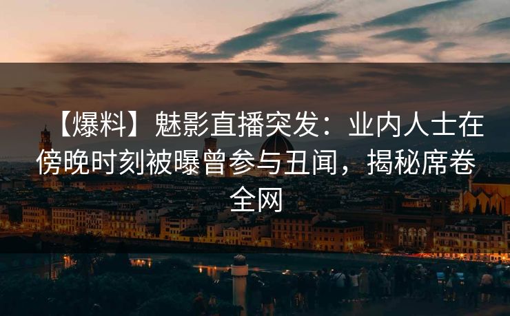 【爆料】魅影直播突发:业内人士在傍晚时刻被曝曾参与丑闻,揭秘席卷全网