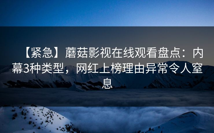 【紧急】蘑菇影视在线观看盘点:内幕3种类型,网红上榜理由异常令人窒息