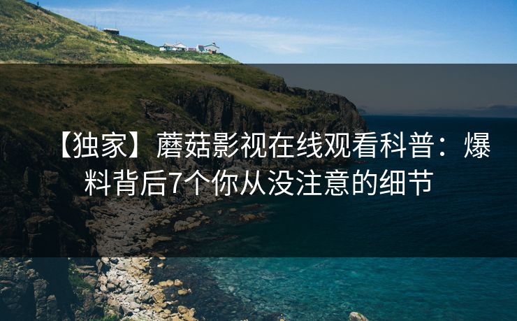 【独家】蘑菇影视在线观看科普:爆料背后7个你从没注意的细节