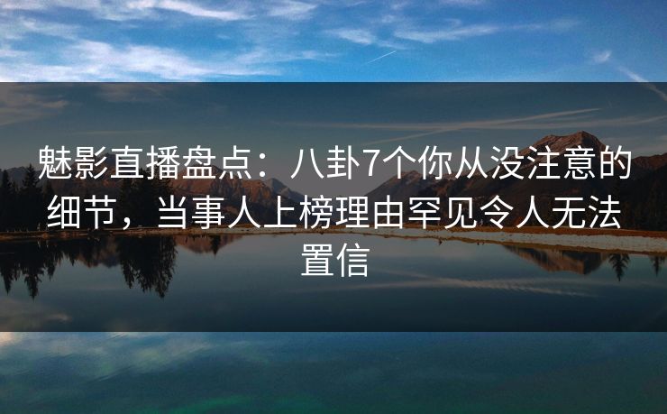 魅影直播盘点:八卦7个你从没注意的细节,当事人上榜理由罕见令人无法置信 魅影直播盘点:八卦7个你从没注意的细节,当事人上榜理由罕见令人无法置信